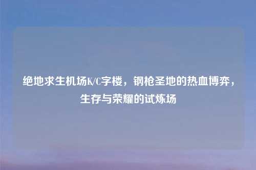 绝地求生机场K/C字楼，钢枪圣地的热血博弈，生存与荣耀的试炼场