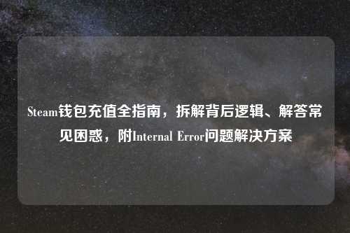 Steam钱包充值全指南，拆解背后逻辑、解答常见困惑，附Internal Error问题解决方案