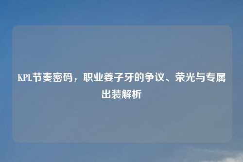 KPL节奏密码，职业姜子牙的争议、荣光与专属出装解析