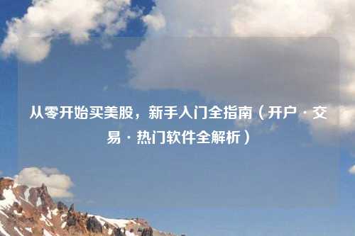 从零开始买美股，新手入门全指南（开户·交易·热门软件全解析）