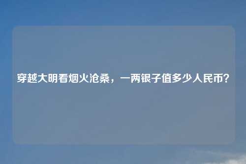 穿越大明看烟火沧桑，一两银子值多少人民币？