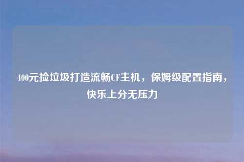400元捡垃圾打造流畅CF主机，保姆级配置指南，快乐上分无压力