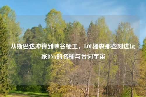 从斯巴达冲锋到峡谷梗王，LOL潘森那些刻进玩家DNA的名梗与台词宇宙