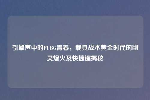 引擎声中的PUBG青春，载具战术黄金时代的幽灵熄火及快捷键揭秘