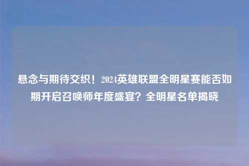 悬念与期待交织！2024英雄联盟全明星赛能否如期开启召唤师年度盛宴？全明星名单揭晓
