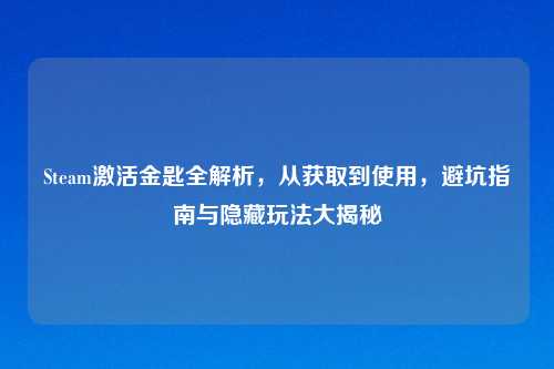 Steam激活金匙全解析，从获取到使用，避坑指南与隐藏玩法大揭秘