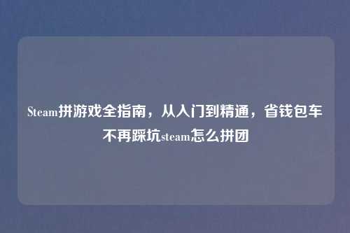 Steam拼游戏全指南，从入门到精通，省钱包车不再踩坑steam怎么拼团