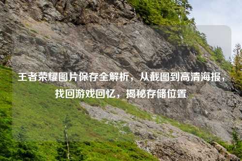 王者荣耀图片保存全解析，从截图到高清海报，找回游戏回忆，揭秘存储位置