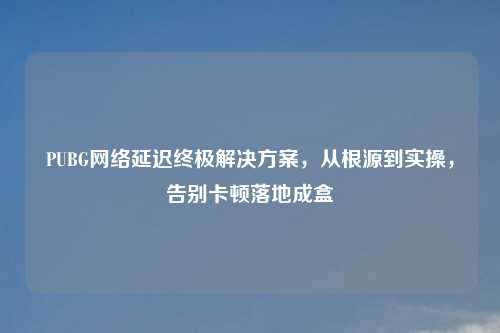 PUBG     延迟终极解决方案，从根源到实操，告别卡顿落地成盒