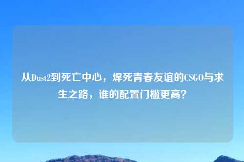 从Dust2到死亡中心，焊死青春友谊的CSGO与求生之路，谁的配置门槛更高？
