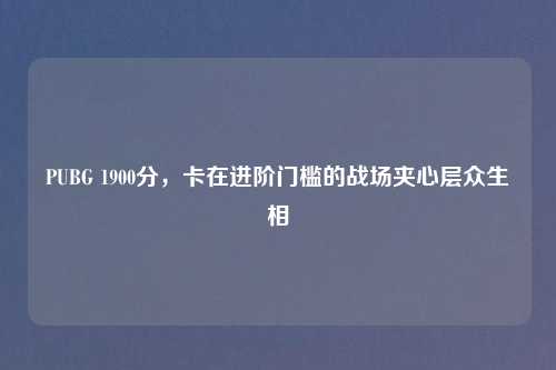 PUBG 1900分，卡在进阶门槛的战场夹心层众生相