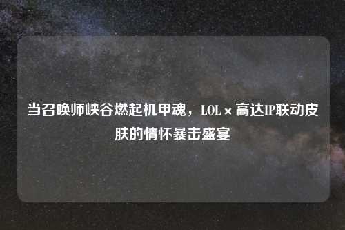 当召唤师峡谷燃起机甲魂，LOL×高达IP联动皮肤的情怀暴击盛宴