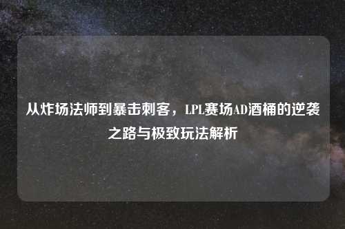 从炸场法师到暴击刺客，LPL赛场AD酒桶的逆袭之路与极致玩法解析