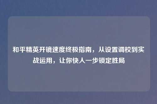 和平精英开镜速度终极指南，从设置调校到实战运用，让你快人一步锁定胜局