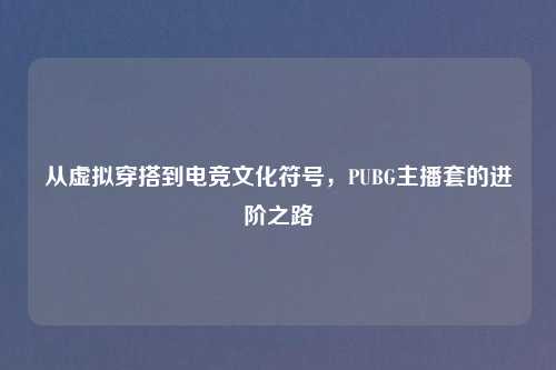 从虚拟穿搭到电竞文化符号，PUBG主播套的进阶之路