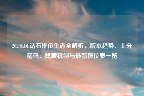 2024LOL钻石排位生态全解析，版本趋势、上分密码、隐藏机制与最新段位表一览