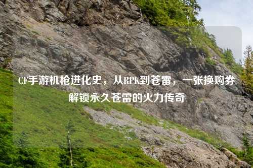 CF手游机枪进化史，从RPK到苍雷，一张换购券解锁永久苍雷的火力传奇