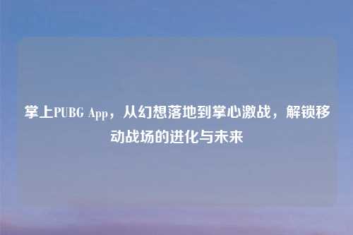 掌上PUBG App，从幻想落地到掌心激战，解锁移动战场的进化与未来