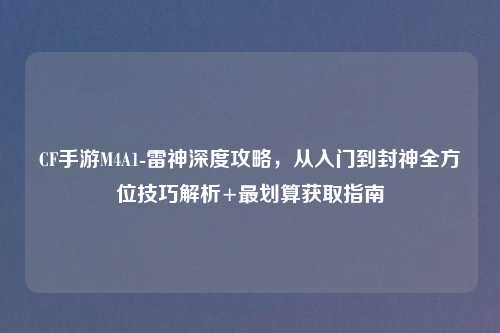 CF手游M4A1-雷神深度攻略，从入门到封神全方位技巧解析+最划算获取指南
