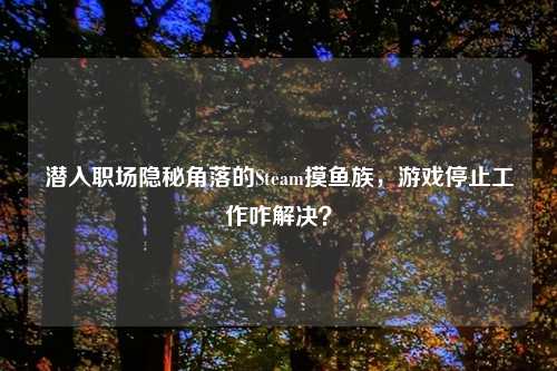 潜入职场隐秘角落的Steam摸鱼族，游戏停止工作咋解决？