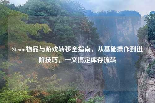 Steam物品与游戏转移全指南，从基础操作到进阶技巧，一文搞定库存流转