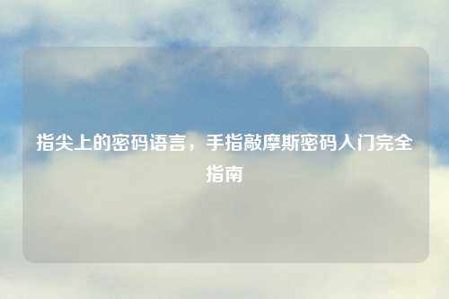 指尖上的密码语言，手指敲摩斯密码入门完全指南