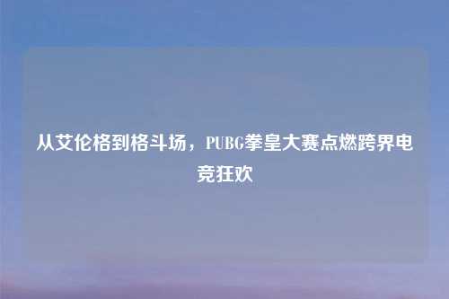 从艾伦格到格斗场，PUBG拳皇大赛点燃跨界电竞狂欢