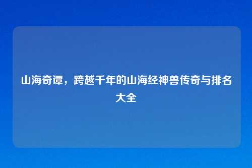 山海奇谭，跨越千年的山海经神兽传奇与排名大全