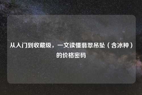 从入门到收藏级，一文读懂翡翠吊坠（含冰种）的价格密码