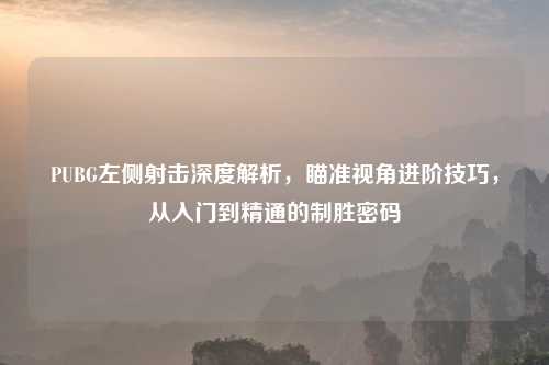 PUBG左侧射击深度解析，瞄准视角进阶技巧，从入门到精通的制胜密码