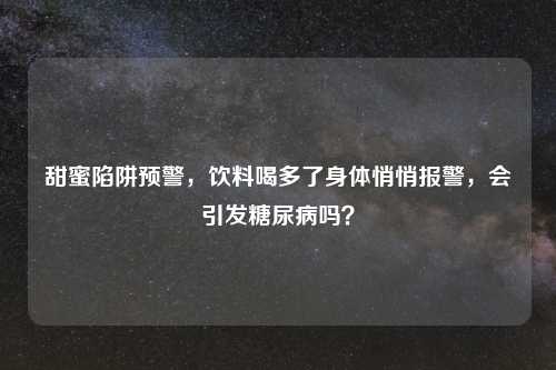 甜蜜陷阱预警，饮料喝多了身体悄悄报警，会引发糖尿病吗？