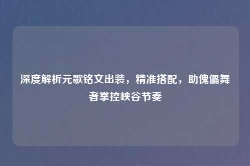 深度解析元歌铭文出装，精准搭配，助傀儡舞者掌控峡谷节奏