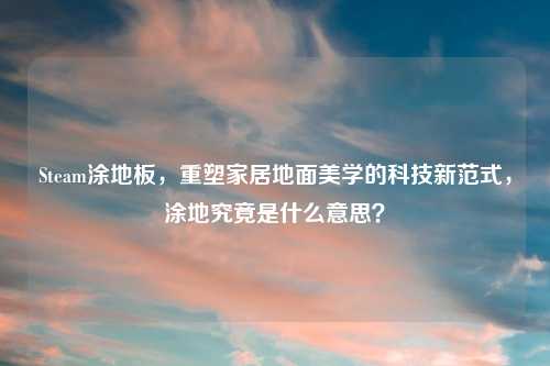 Steam涂地板，重塑家居地面美学的科技新范式，涂地究竟是什么意思？