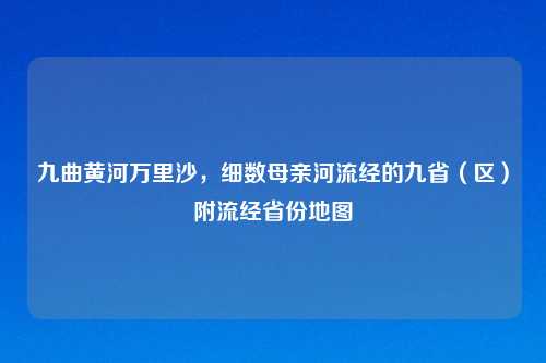 九曲黄河万里沙，细数母亲河流经的九省（区）附流经省份地图