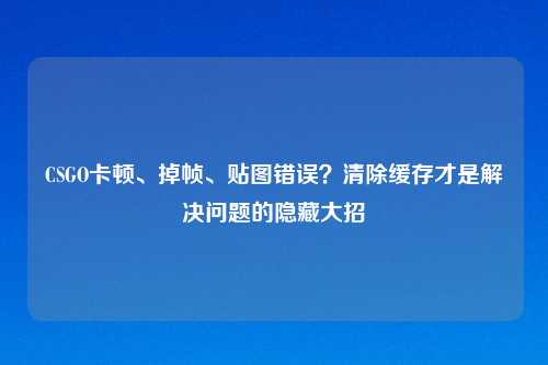 CSGO卡顿、掉帧、贴图错误？清除缓存才是解决问题的隐藏大招