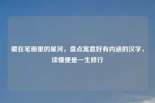 藏在笔画里的星河，盘点寓意好有内涵的汉字，读懂便是一生修行