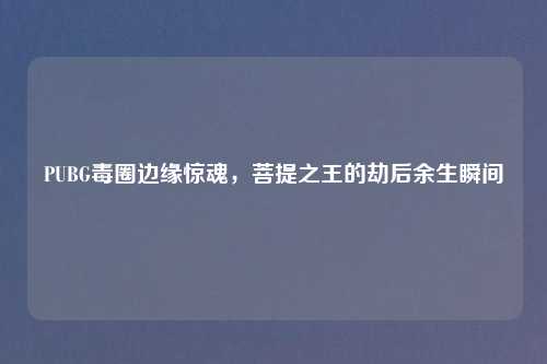 PUBG毒圈边缘惊魂，菩提之王的劫后余生瞬间