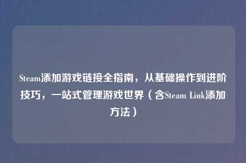 Steam添加游戏链接全指南，从基础操作到进阶技巧，一站式管理游戏世界（含Steam Link添加     ）