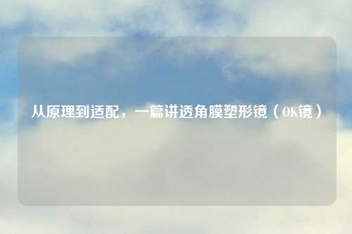 从原理到适配，一篇讲透角膜塑形镜（OK镜）