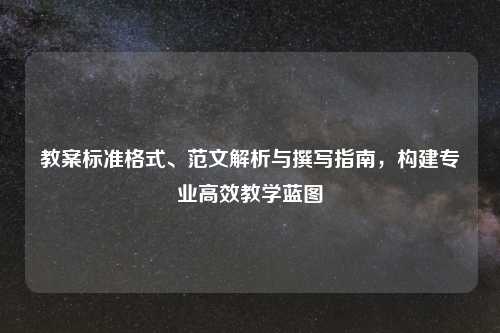 教案标准格式、范文解析与撰写指南，构建专业高效教学蓝图