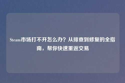Steam市场打不开怎么办？从排查到修复的全指南，帮你快速重返交易