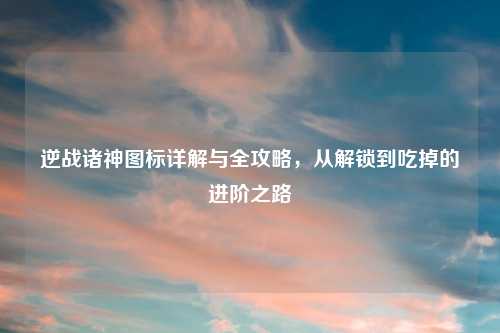 逆战诸神图标详解与全攻略，从解锁到吃掉的进阶之路