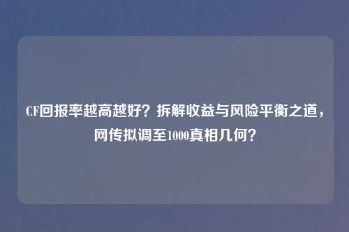 CF回报率越高越好？拆解收益与风险平衡之道，网传拟调至1000真相几何？