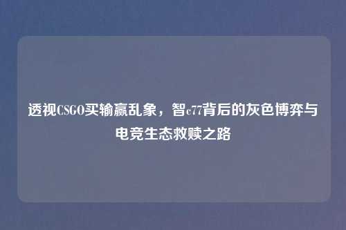 透视CSGO买输赢乱象，智c77背后的灰色博弈与电竞生态救赎之路