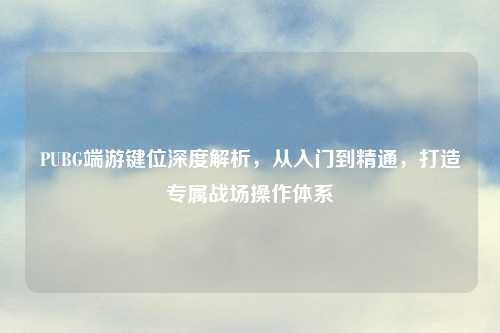 PUBG端游键位深度解析，从入门到精通，打造专属战场操作体系