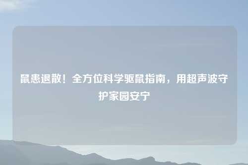 鼠患退散！全方位科学驱鼠指南，用超声波守护家园安宁