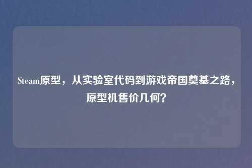 Steam原型，从实验室代码到游戏帝国奠基之路，原型机售价几何？