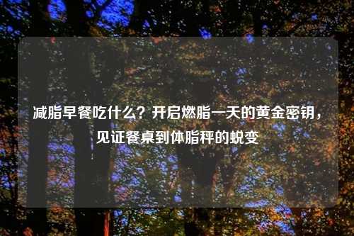减脂早餐吃什么？开启燃脂一天的黄金密钥，见证餐桌到体脂秤的蜕变