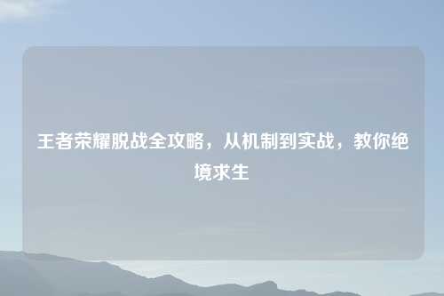 王者荣耀脱战全攻略，从机制到实战，教你绝境求生