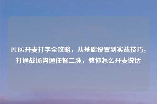 PUBG开麦打字全攻略，从基础设置到实战技巧，打通战场沟通任督二脉，教你怎么开麦说话
